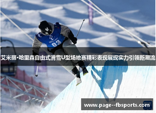 艾米丽·哈里森自由式滑雪U型场地赛精彩表现展现实力引领新潮流