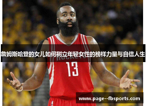 詹姆斯哈登的女儿如何树立年轻女性的榜样力量与自信人生