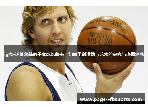 迪克·诺维茨基的子女成长故事：如何平衡运动与艺术的兴趣与热情培养