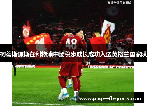 柯蒂斯琼斯在利物浦中场稳步成长成功入选英格兰国家队