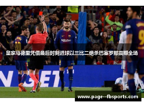 皇家马德里凭借最后时刻进球以三比二绝杀巴塞罗那震撼全场