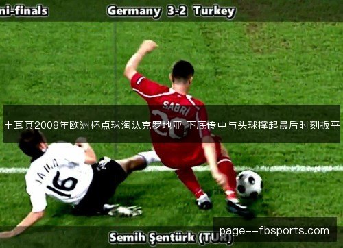 土耳其2008年欧洲杯点球淘汰克罗地亚 下底传中与头球撑起最后时刻扳平 土耳其2008年欧洲杯点球淘汰克罗地亚 下底传中与头球撑起最后时刻扳平